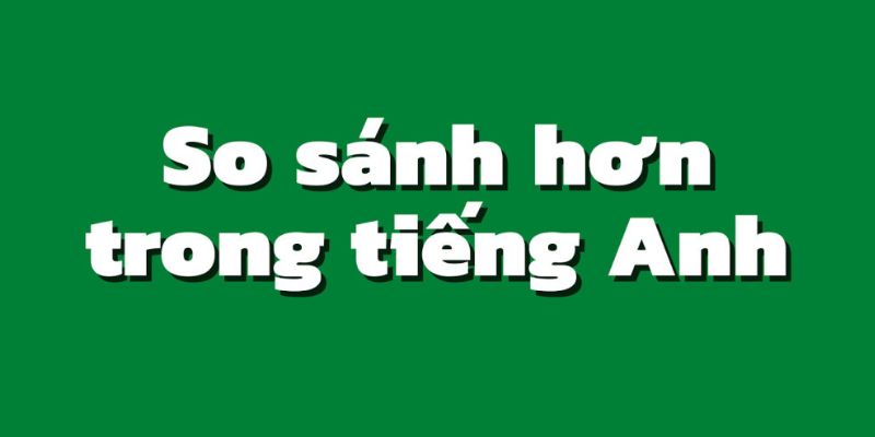 Khám phá cấu trúc câu so sánh hơn trong tiếng Anh