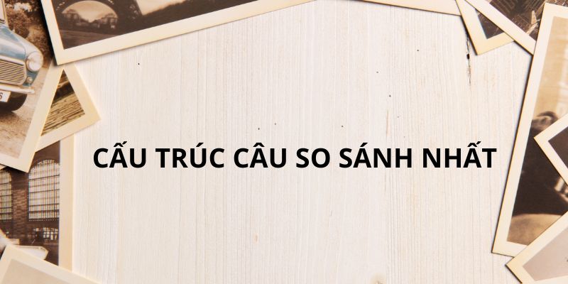 Tìm hiểu cấu trúc so sánh nhất trong tiếng Anh