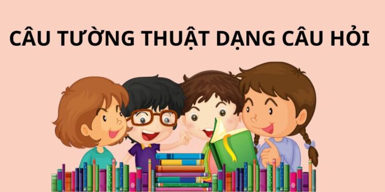 Câu tường thuật dạng câu hỏi: Cách chuyển đổi và ví dụ thực tế