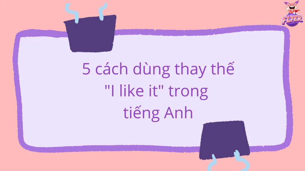 Các mẫu câu tiếng Anh thay thế cho I like it giúp câu văn đa dạng hơn