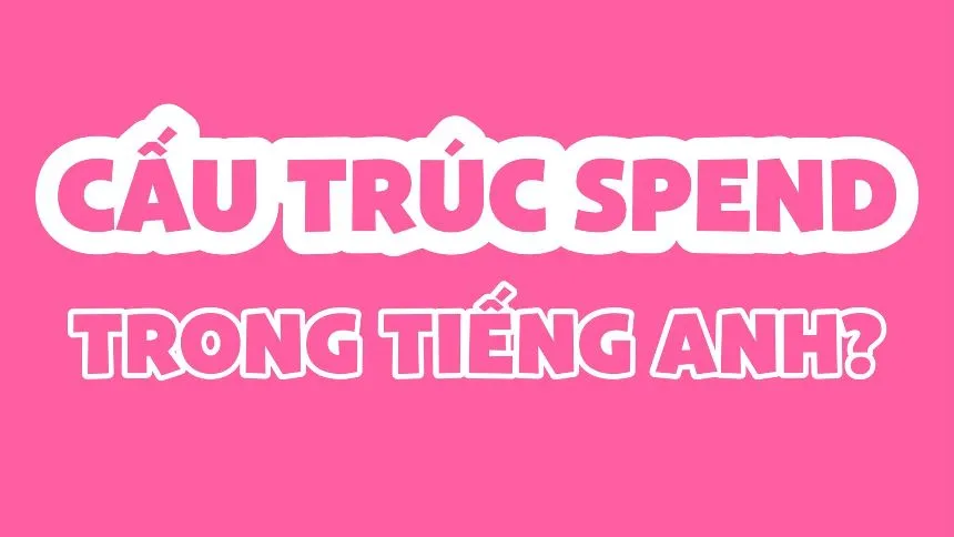 Cấu Trúc Spend Trong Tiếng Anh: Toàn Bộ Công Thức, Cách Dùng Và Bài Tập Vận Dụng