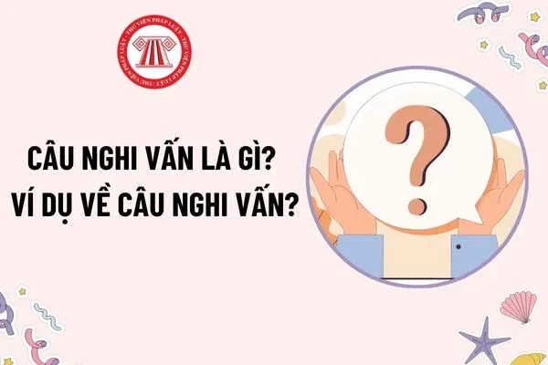 Câu nghi vấn là gì? Ví dụ về câu nghi vấn và đặc điểm môn Ngữ văn theo chương trình mới