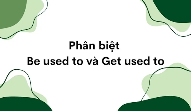 Bảng phân biệt chi tiết giữa Be used to và Get used to