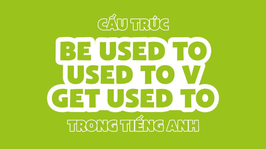 Cấu Trúc Be Used To Trong Tiếng Anh: Cách Dùng, Phân Biệt & Bài Tập Thực Hành