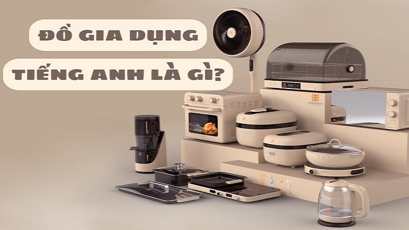 Đồ Gia Dụng Tiếng Anh Là Gì? Từ Vựng Thông Dụng Bạn Cần Biết